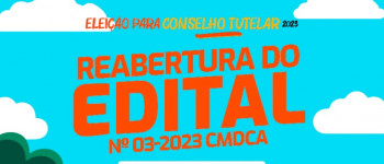 Publicação do  Edital  N º 03-2023 CMDCA  para a reabertura do processo  de eleição dos Conselheiros Tutelares Municipais
